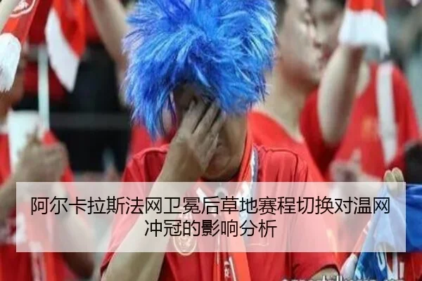 阿尔卡拉斯法网卫冕后草地赛程切换对温网冲冠的影响分析