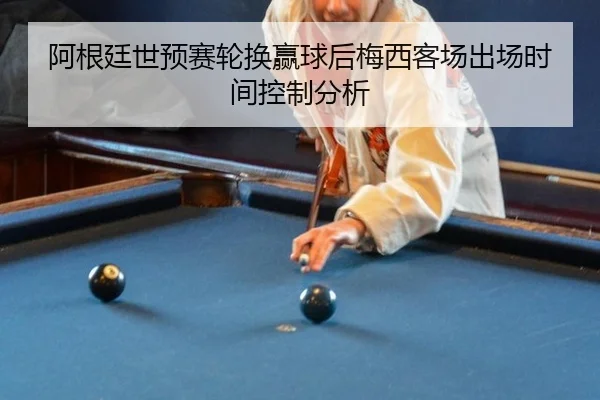 阿根廷世预赛轮换赢球后梅西客场出场时间控制分析 | kaiyun